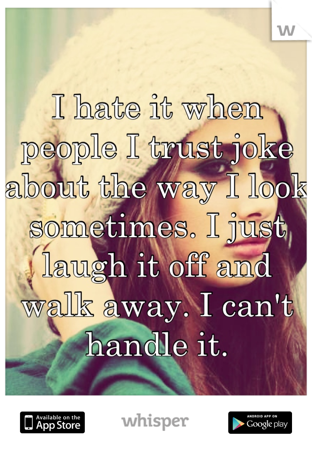 I hate it when people I trust joke about the way I look sometimes. I just laugh it off and walk away. I can't handle it.