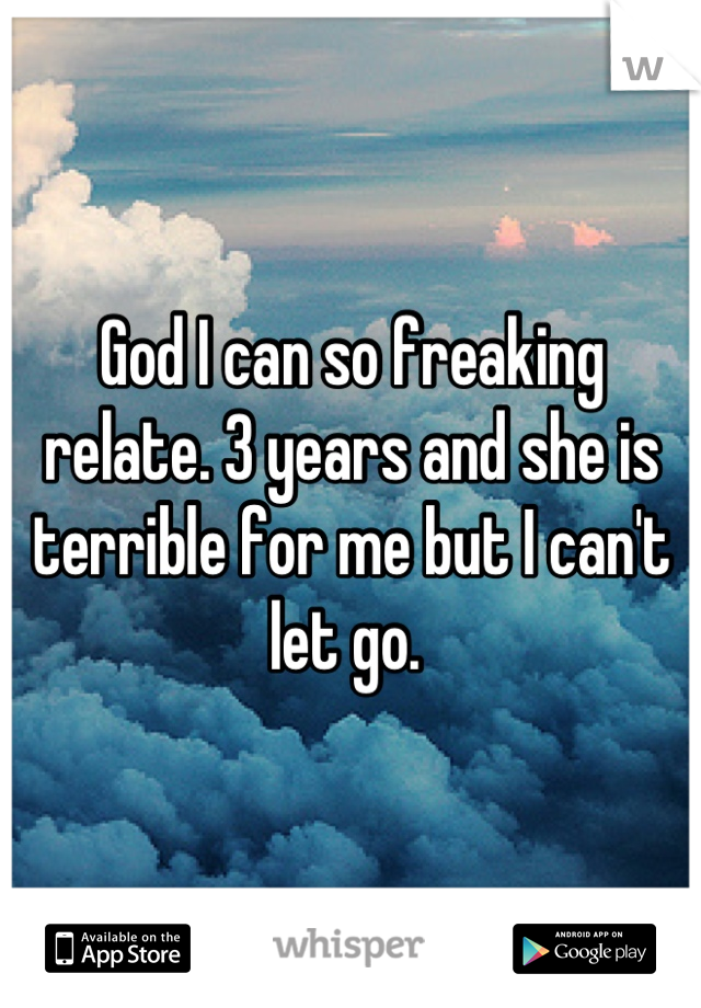 God I can so freaking relate. 3 years and she is terrible for me but I can't let go. 