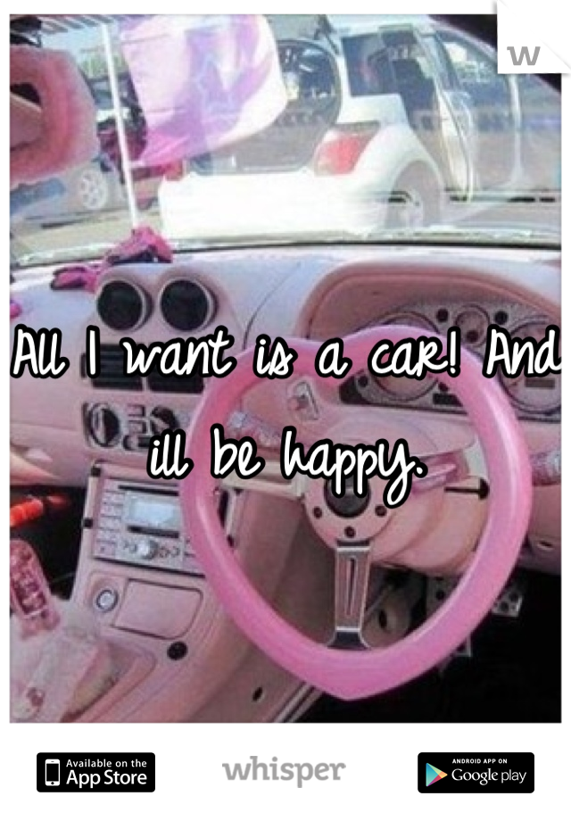 All I want is a car! And ill be happy.