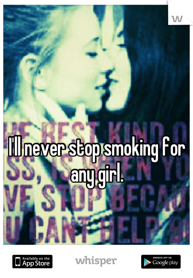 I'll never stop smoking for any girl.