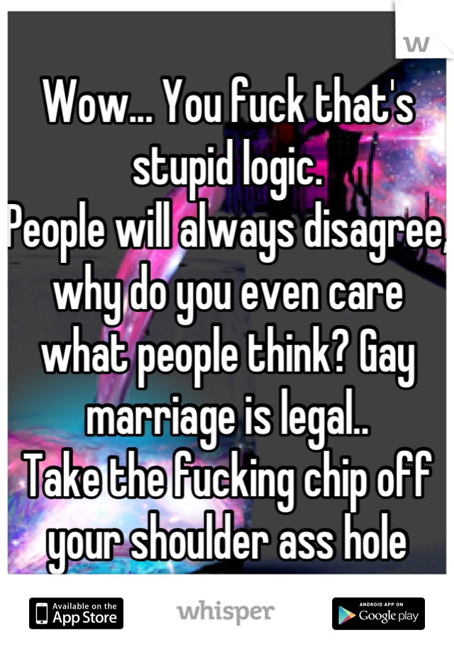 Wow... You fuck that's stupid logic. 
People will always disagree, why do you even care what people think? Gay marriage is legal..
Take the fucking chip off your shoulder ass hole
