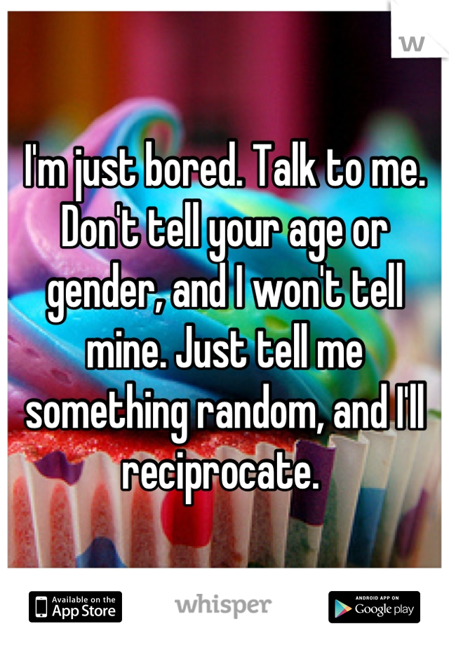 I'm just bored. Talk to me. Don't tell your age or gender, and I won't tell mine. Just tell me something random, and I'll reciprocate. 