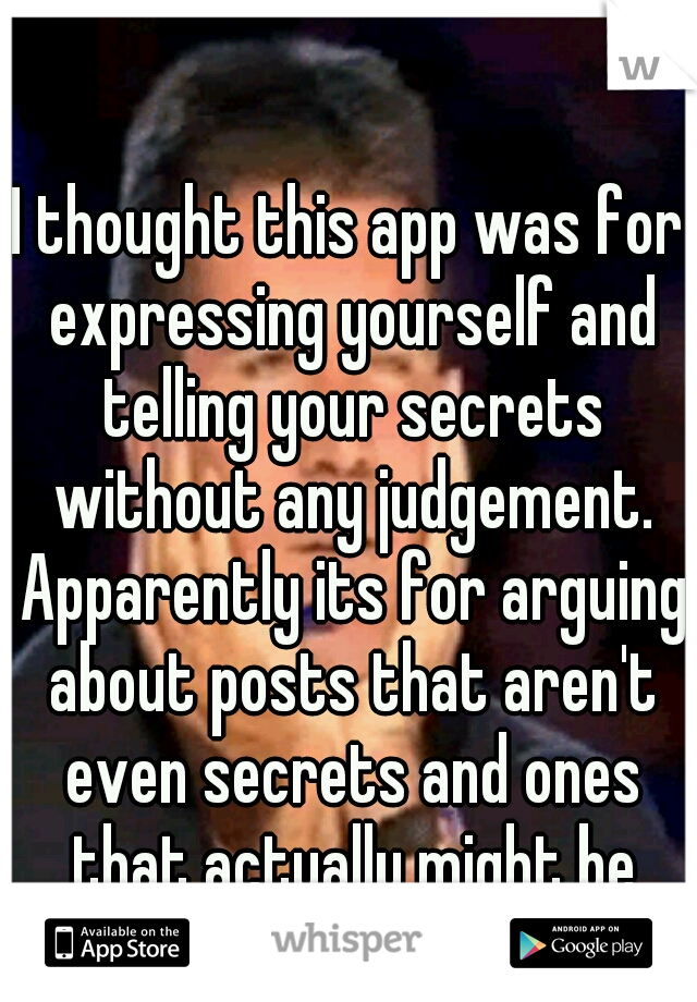 I thought this app was for expressing yourself and telling your secrets without any judgement. Apparently its for arguing about posts that aren't even secrets and ones that actually might be secrets.