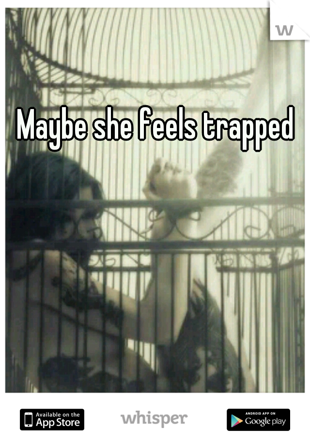Maybe she feels trapped