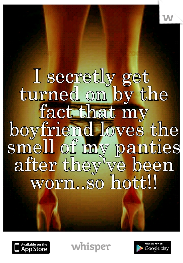 I secretly get turned on by the fact that my boyfriend loves the smell of my panties after they've been worn..so hott!!