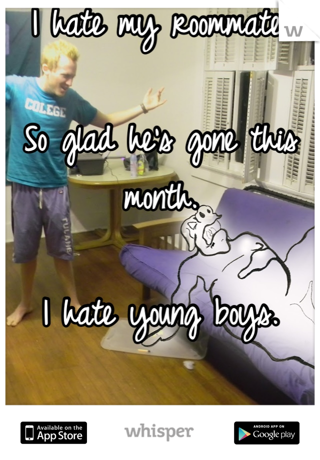 I hate my roommate. 

So glad he's gone this month. 

I hate young boys. 

Idiots. 