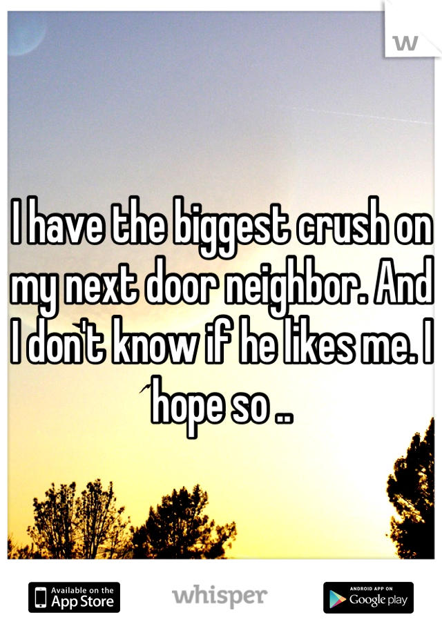 I have the biggest crush on my next door neighbor. And I don't know if he likes me. I hope so ..