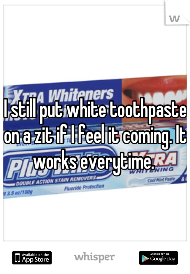 I still put white toothpaste on a zit if I feel it coming. It works everytime. 