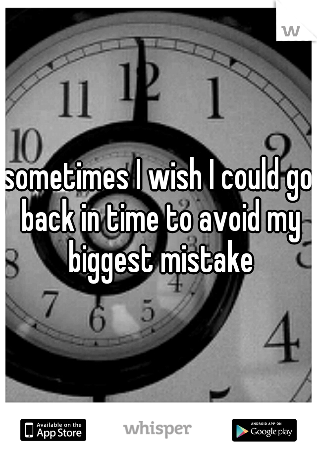 sometimes I wish I could go back in time to avoid my biggest mistake