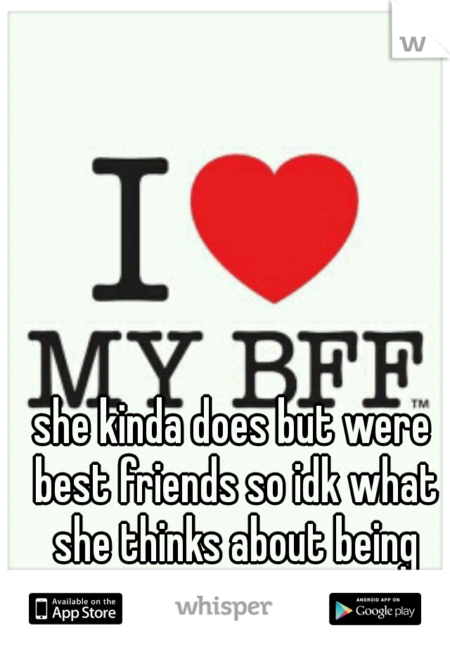she kinda does but were best friends so idk what she thinks about being together