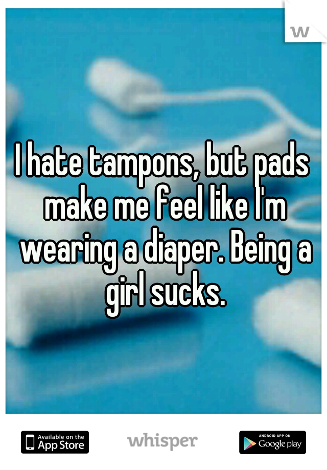 I hate tampons, but pads make me feel like I'm wearing a diaper. Being a girl sucks.