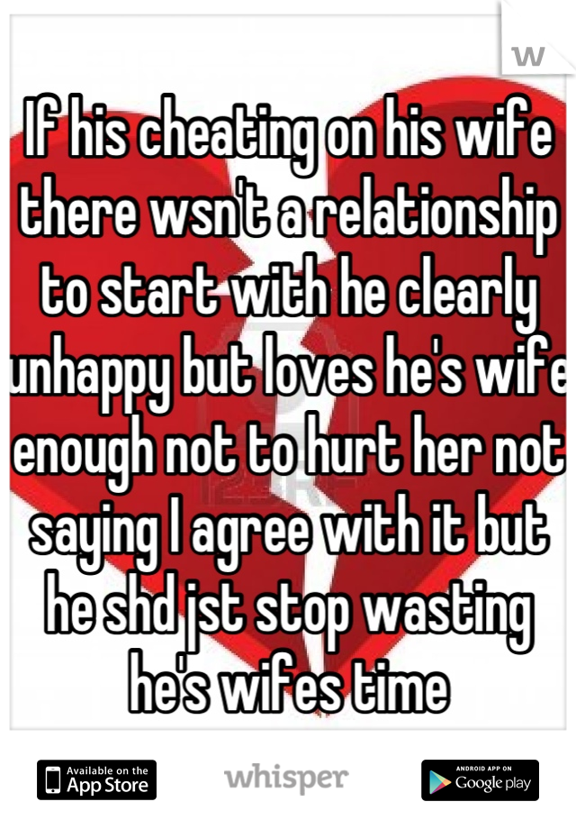 If his cheating on his wife there wsn't a relationship to start with he clearly unhappy but loves he's wife enough not to hurt her not saying I agree with it but he shd jst stop wasting he's wifes time