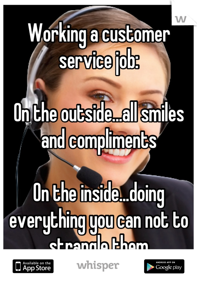 Working a customer service job:

On the outside...all smiles and compliments

On the inside...doing everything you can not to strangle them