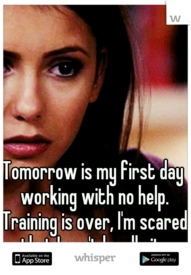 Tomorrow is my first day working with no help. Training is over, I'm scared that I can't handle it. 