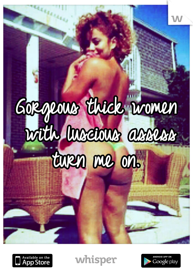 Gorgeous thick women with luscious assess turn me on. 