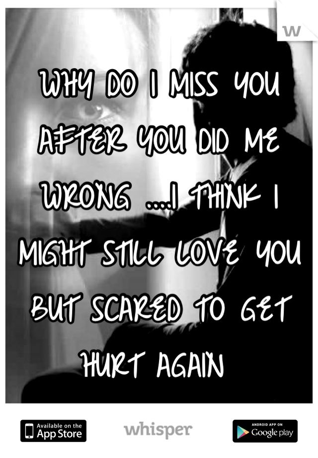 WHY DO I MISS YOU AFTER YOU DID ME WRONG ....I THINK I MIGHT STILL LOVE YOU BUT SCARED TO GET HURT AGAIN 