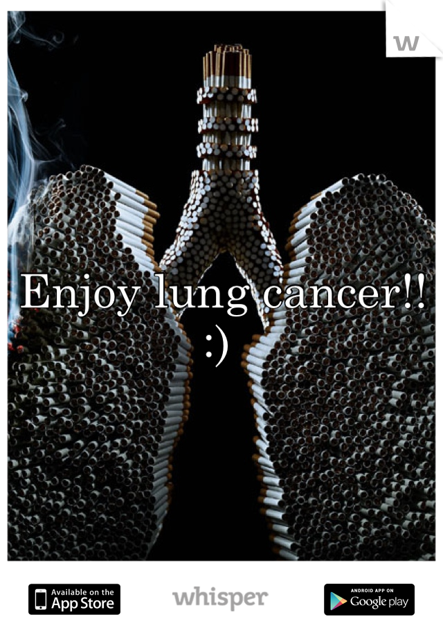 Enjoy lung cancer!! :) 