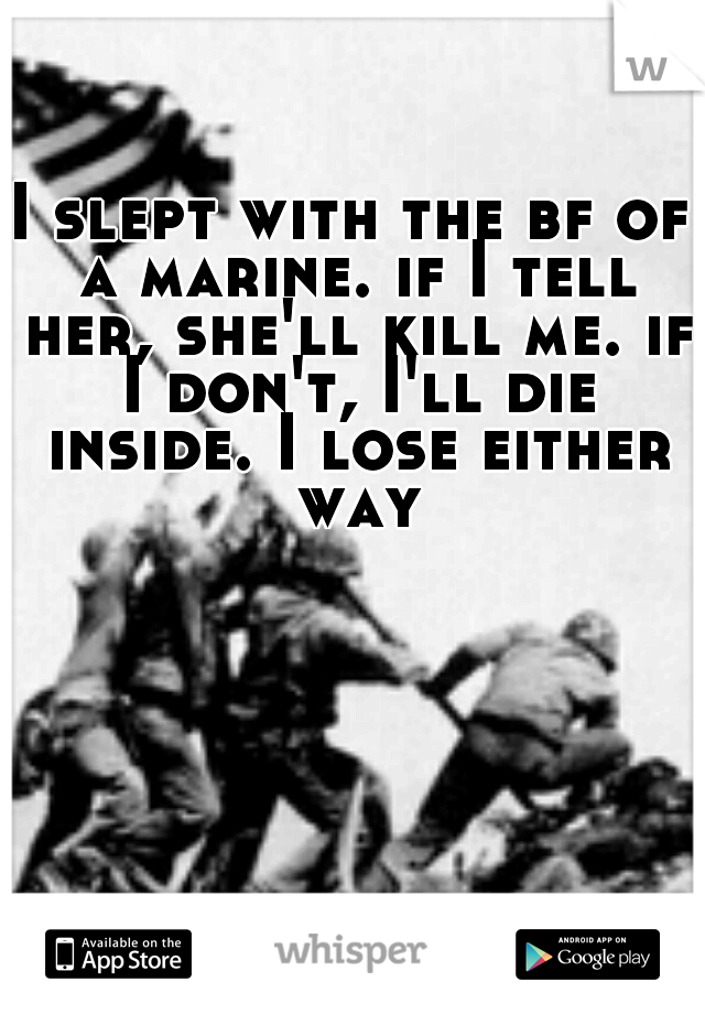 I slept with the bf of a marine. if I tell her, she'll kill me. if I don't, I'll die inside. I lose either way