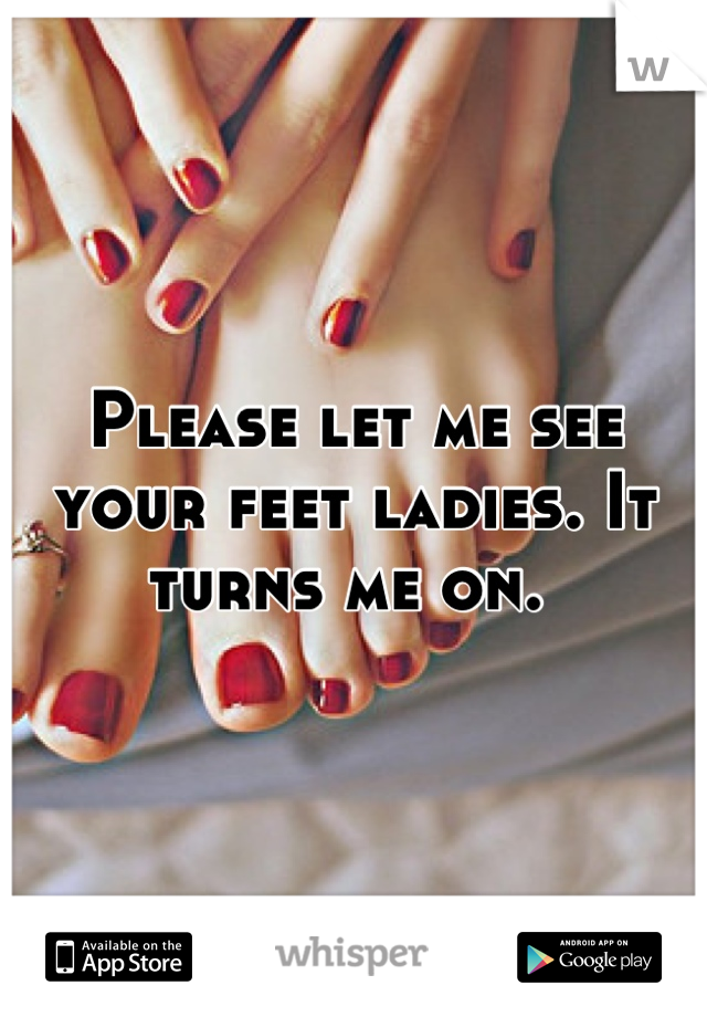 Please let me see your feet ladies. It turns me on. 
