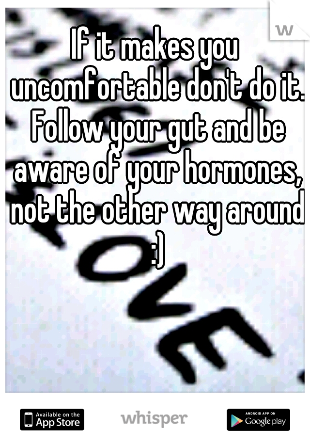 If it makes you uncomfortable don't do it. Follow your gut and be aware of your hormones, not the other way around :)