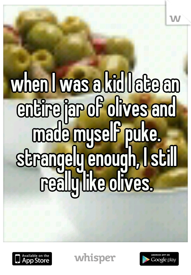 when I was a kid I ate an entire jar of olives and made myself puke. strangely enough, I still really like olives.