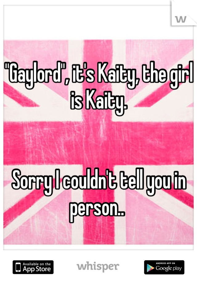 "Gaylord", it's Kaity, the girl is Kaity. 

 
Sorry I couldn't tell you in person.. 