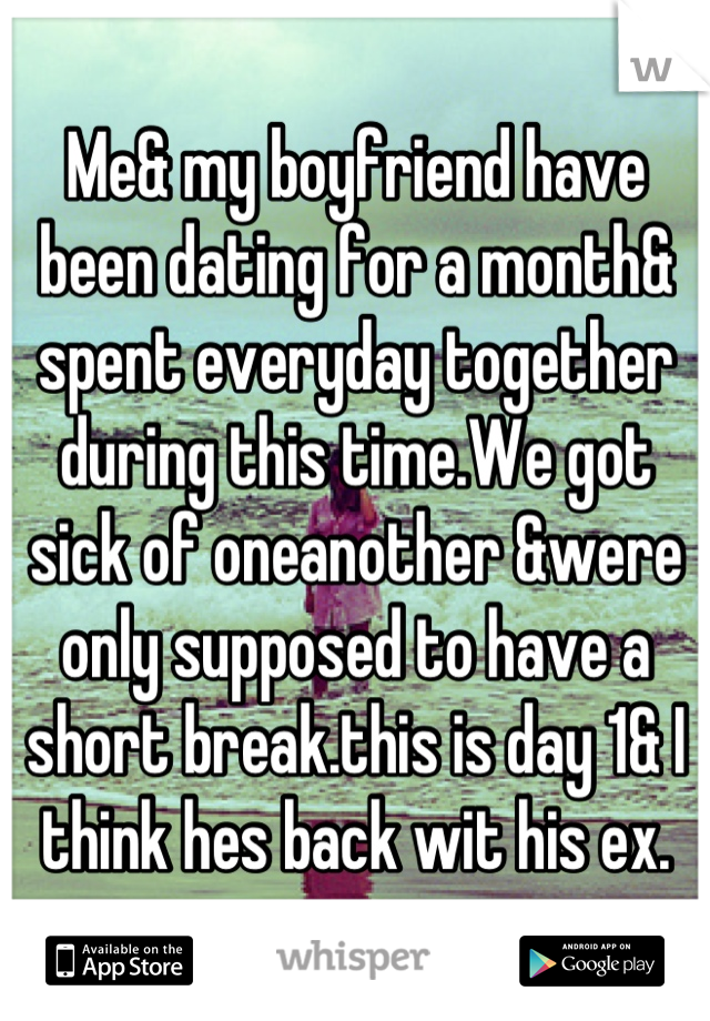 Me& my boyfriend have been dating for a month& spent everyday together during this time.We got sick of oneanother &were only supposed to have a short break.this is day 1& I think hes back wit his ex.