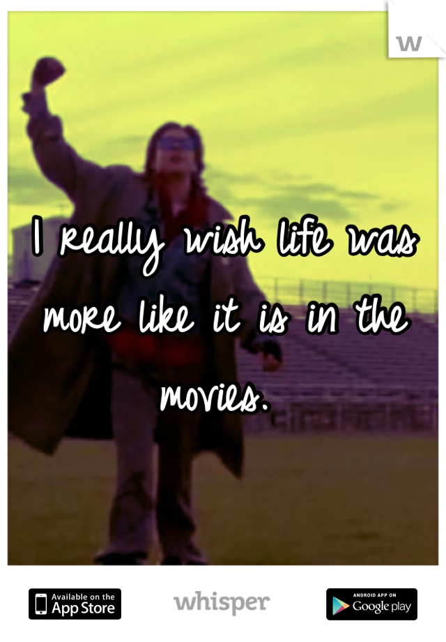 I really wish life was more like it is in the movies. 