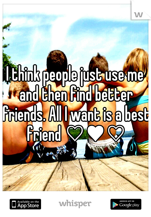 I think people just use me and then find better friends. All I want is a best friend ♡♥♡