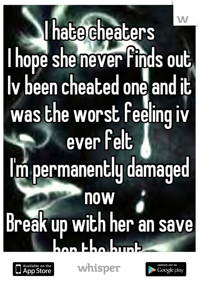 I hate cheaters 
I hope she never finds out 
Iv been cheated one and it was the worst feeling iv ever felt 
I'm permanently damaged now 
Break up with her an save her the hurt 