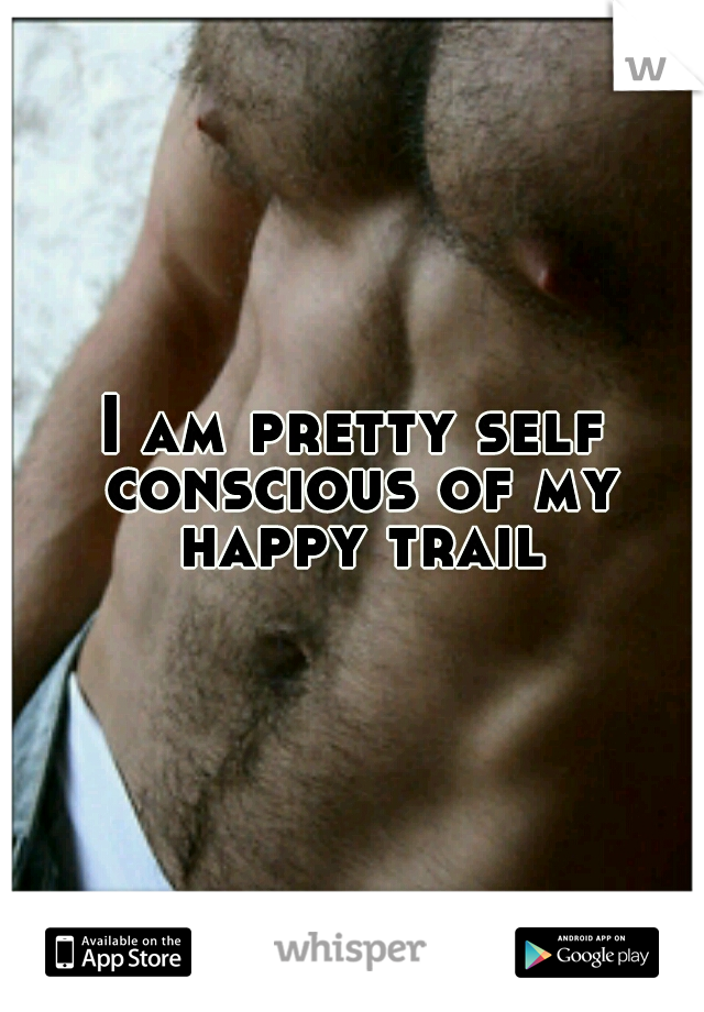 I am pretty self conscious of my happy trail