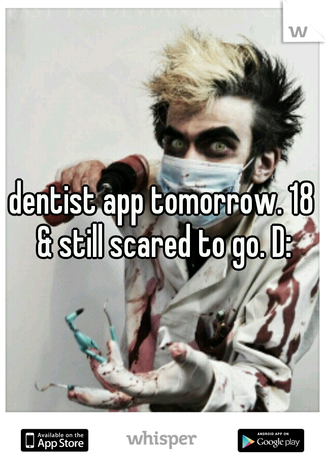 dentist app tomorrow. 18 & still scared to go. D: