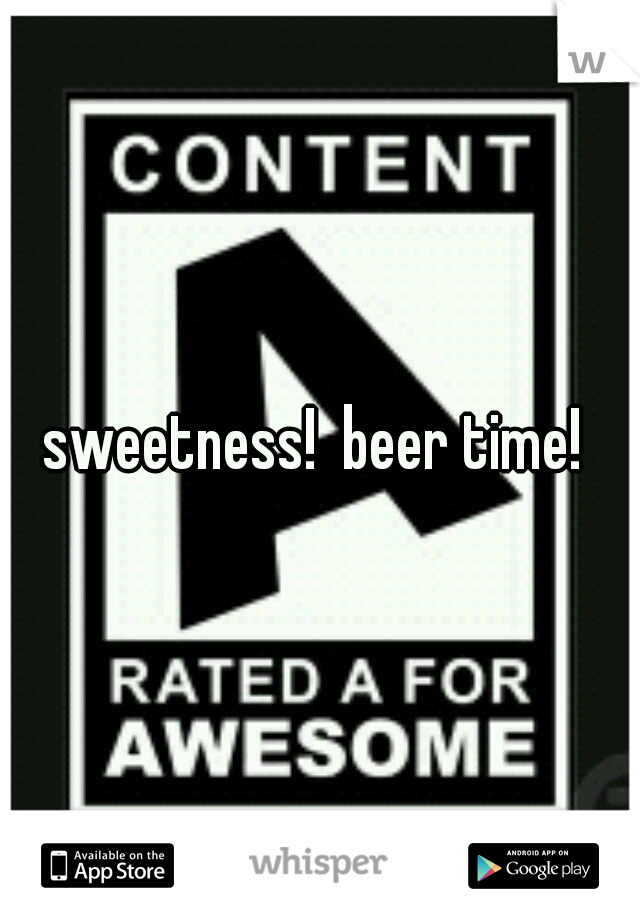 sweetness!  beer time! 