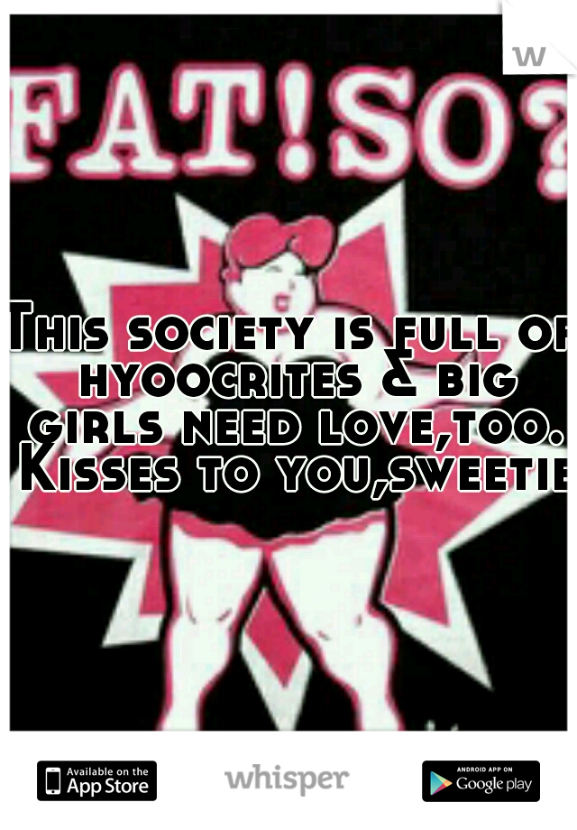 This society is full of hyoocrites & big girls need love,too. Kisses to you,sweetie.