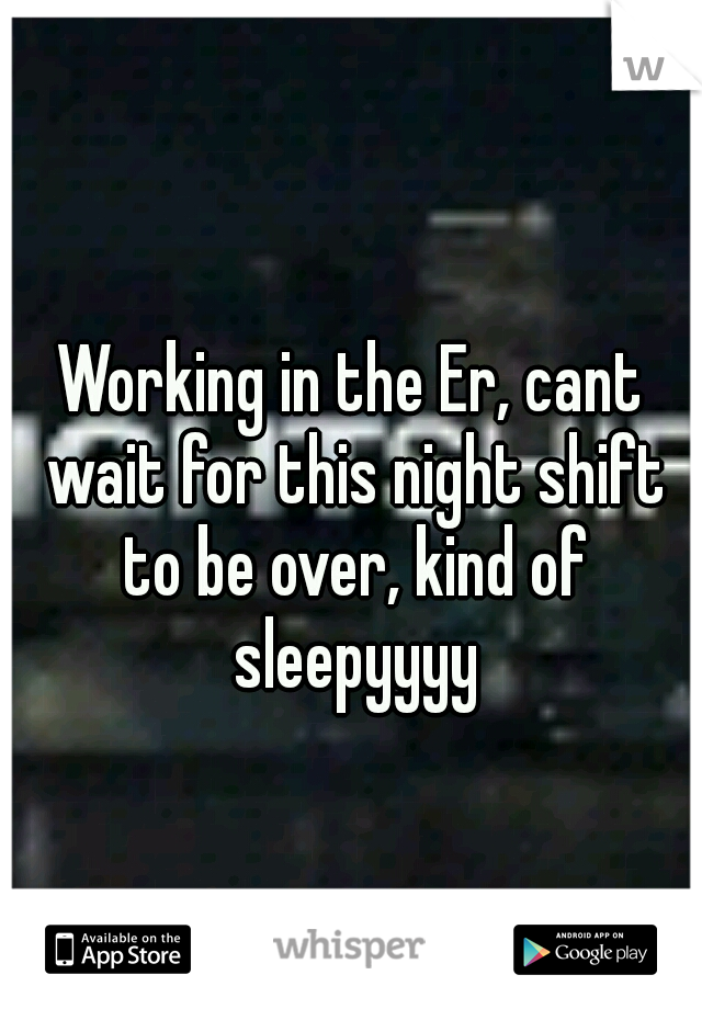 Working in the Er, cant wait for this night shift to be over, kind of sleepyyyy