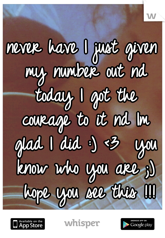 never have I just given my number out nd today I got the courage to it nd Im glad I did :) <3 
you know who you are ;) 
hope you see this !!!