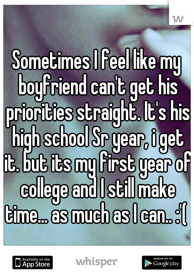 Sometimes I feel like my boyfriend can't get his priorities straight. It's his high school Sr year, i get it. but its my first year of college and I still make time... as much as I can.. :'( 