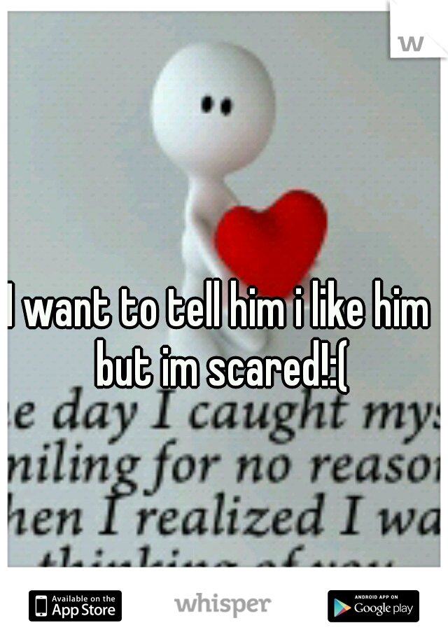 I want to tell him i like him but im scared!:(
