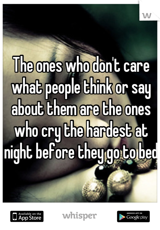 The ones who don't care what people think or say about them are the ones who cry the hardest at night before they go to bed