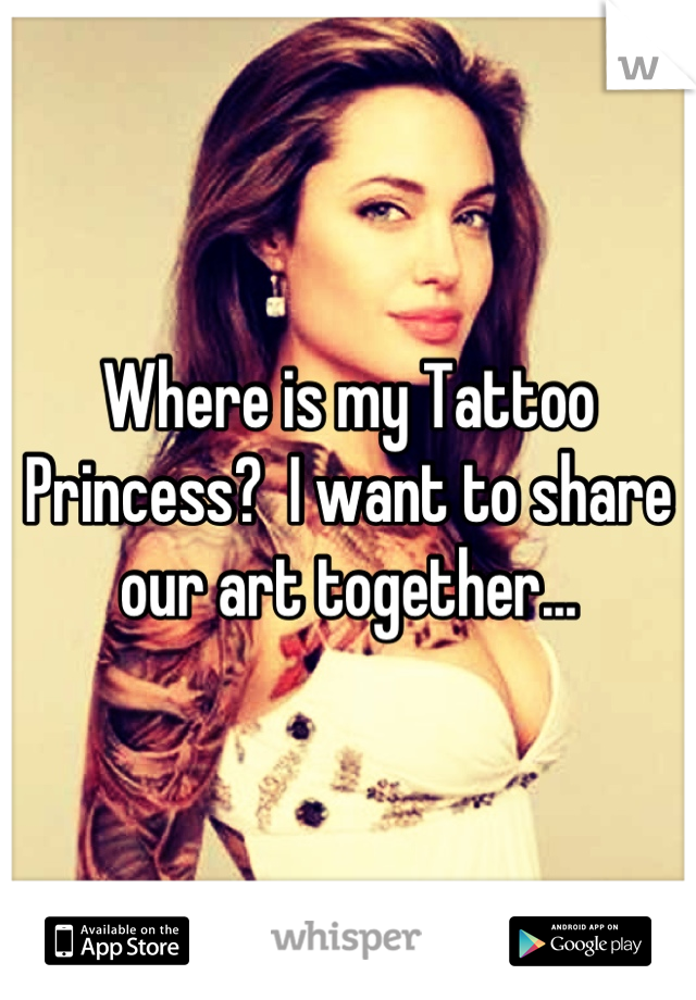 Where is my Tattoo Princess?  I want to share our art together...