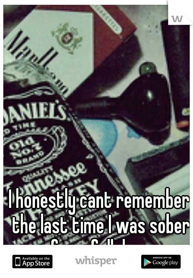 I honestly cant remember the last time I was sober for a full day...