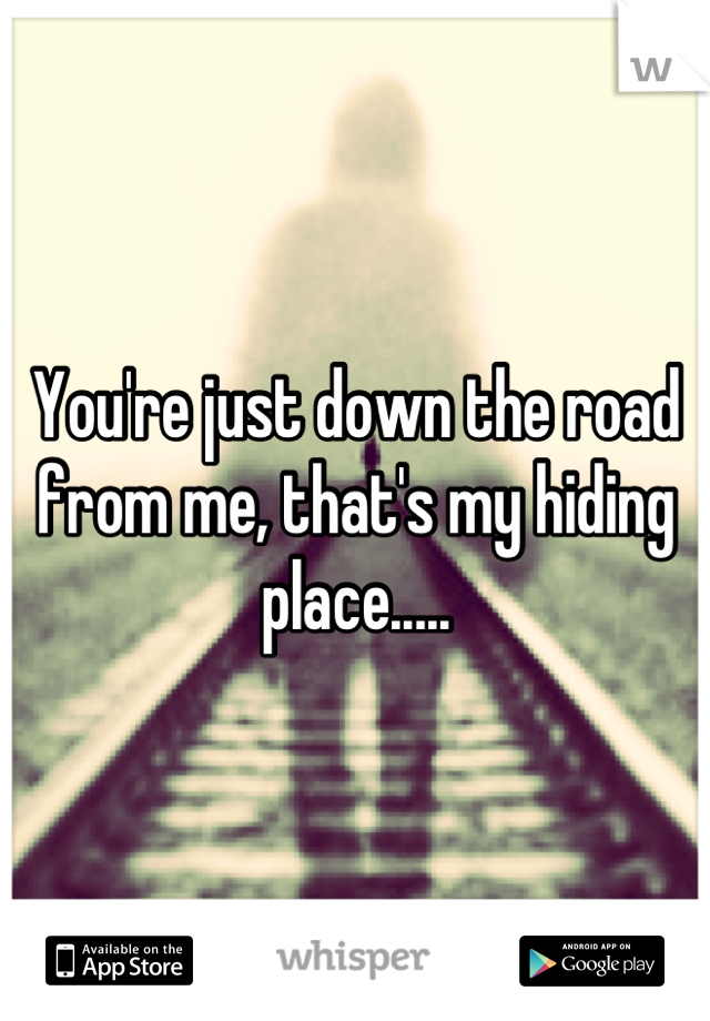 You're just down the road from me, that's my hiding place.....