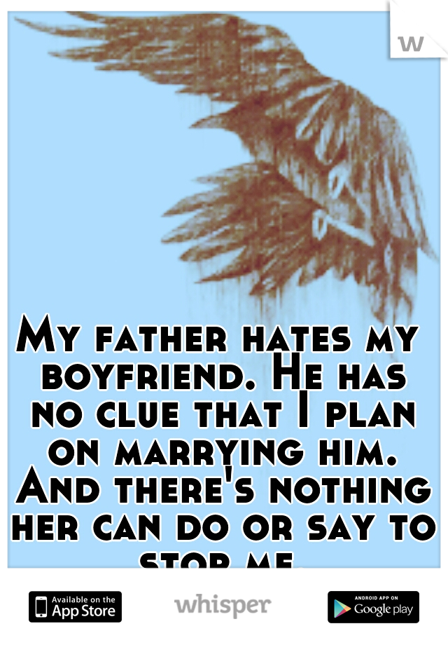 My father hates my boyfriend. He has no clue that I plan on marrying him. And there's nothing her can do or say to stop me.