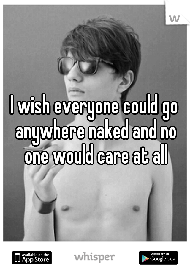 I wish everyone could go anywhere naked and no one would care at all