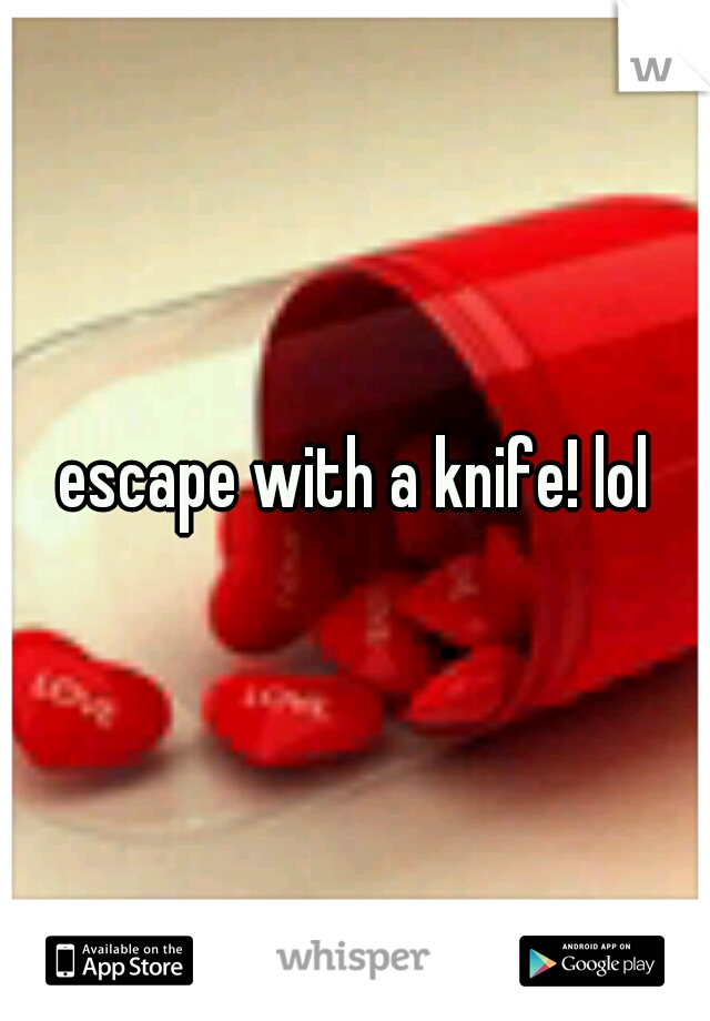 escape with a knife! lol