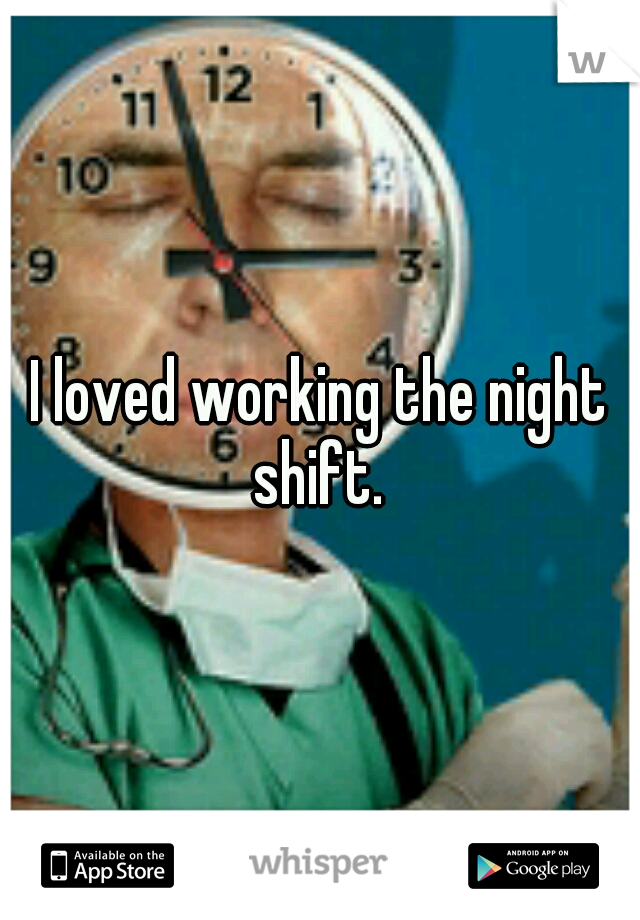 I loved working the night shift. 