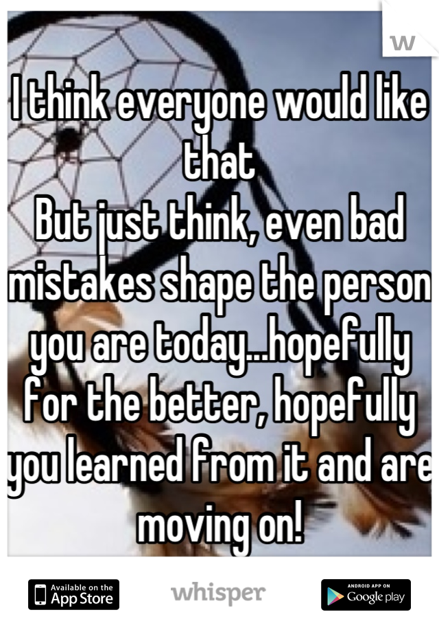 I think everyone would like that
But just think, even bad mistakes shape the person you are today...hopefully for the better, hopefully you learned from it and are moving on!