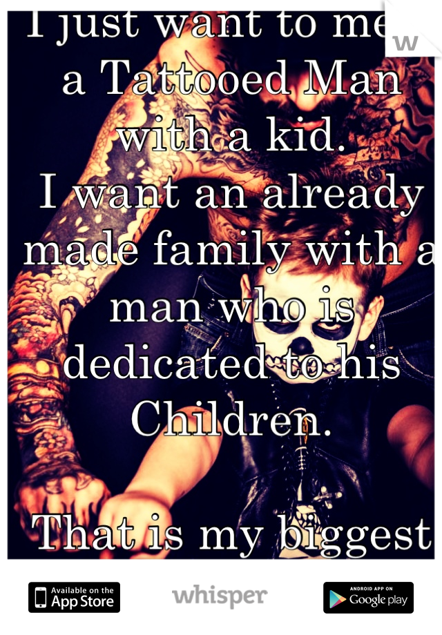 I just want to meet a Tattooed Man with a kid. 
I want an already made family with a man who is dedicated to his Children. 

That is my biggest turn-on.