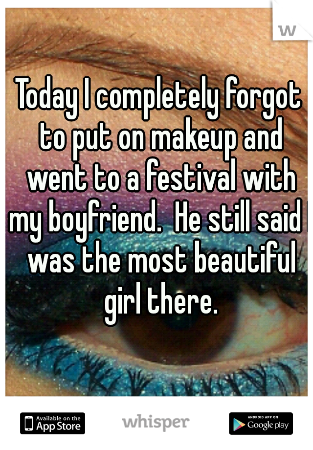 Today I completely forgot to put on makeup and went to a festival with my boyfriend.  He still said I was the most beautiful girl there.
