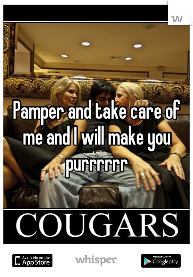 Pamper and take care of me and I will make you purrrrrr